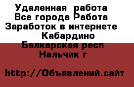 Удаленная  работа - Все города Работа » Заработок в интернете   . Кабардино-Балкарская респ.,Нальчик г.